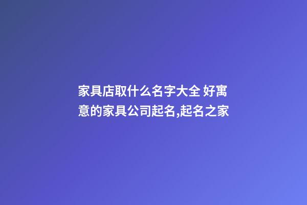 家具店取什么名字大全 好寓意的家具公司起名,起名之家-第1張-公司起名-玄機(jī)派